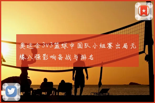 奥运会3v3篮球中国队小组赛出局无缘八强影响备战与排名