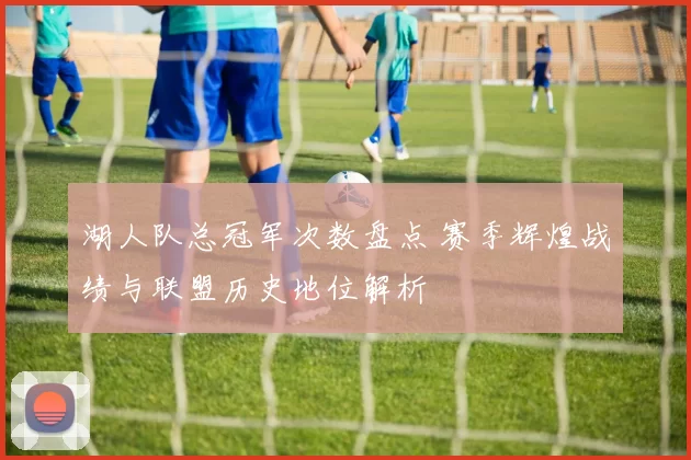 湖人队总冠军次数盘点 赛季辉煌战绩与联盟历史地位解析