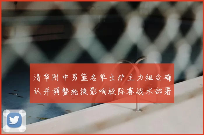 清华附中男篮名单出炉主力组合确认并调整轮换影响校际赛战术部署