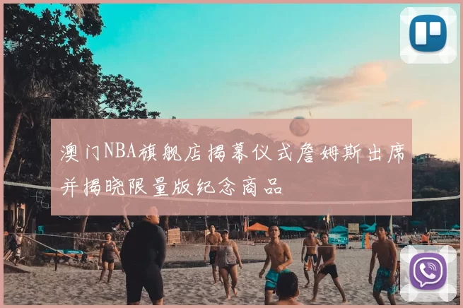 澳门NBA旗舰店揭幕仪式詹姆斯出席并揭晓限量版纪念商品