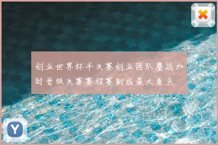 创业世界杯半决赛创业团队鏖战加时晋级决赛赛程赛制成最大看点
