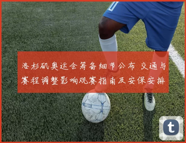 洛杉矶奥运会筹备细节公布 交通与赛程调整影响观赛指南及安保安排