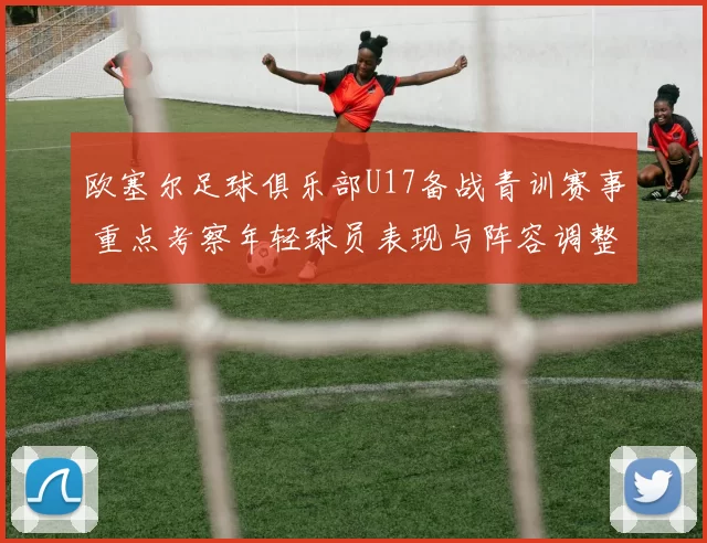 欧塞尔足球俱乐部U17备战青训赛事 重点考察年轻球员表现与阵容调整