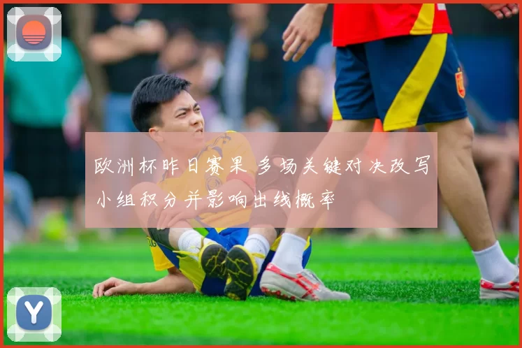 欧洲杯昨日赛果 多场关键对决改写小组积分并影响出线概率