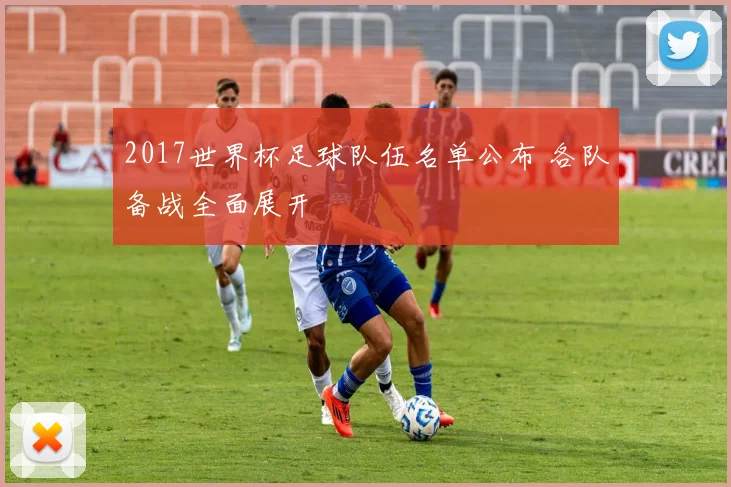 2017世界杯足球队伍名单公布 各队备战全面展开