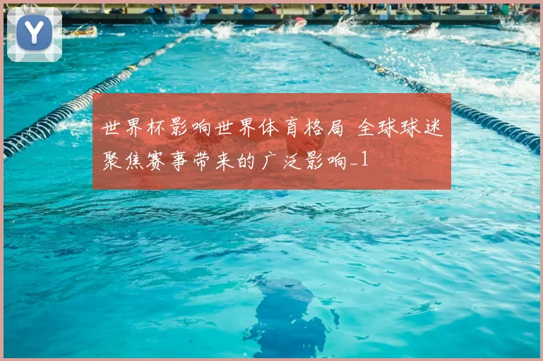 世界杯影响世界体育格局 全球球迷聚焦赛事带来的广泛影响_1