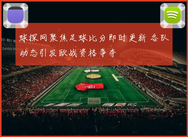 球探网聚焦足球比分即时更新 各队动态引发欧战资格争夺