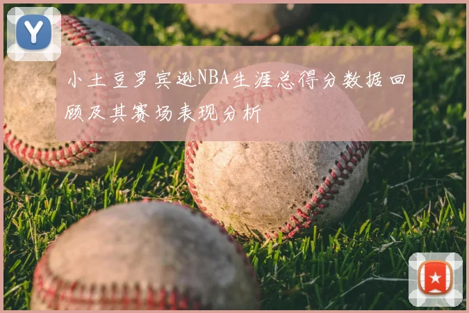 小土豆罗宾逊NBA生涯总得分数据回顾及其赛场表现分析