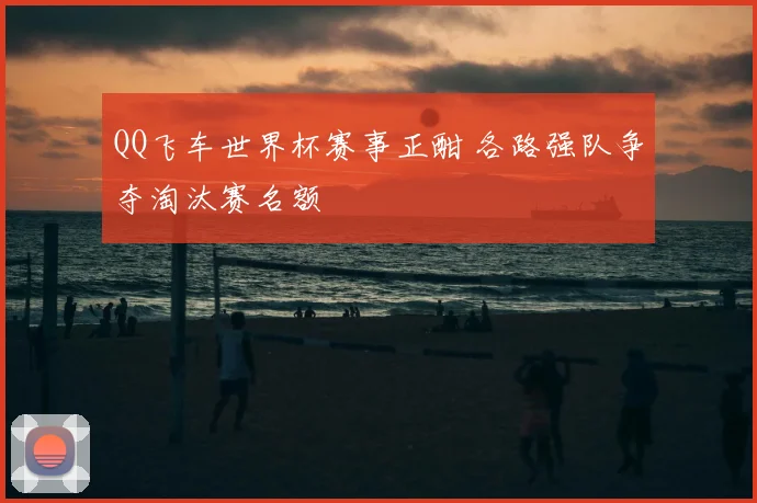 QQ飞车世界杯赛事正酣 各路强队争夺淘汰赛名额