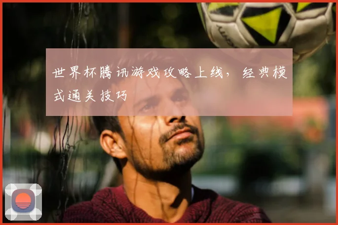 世界杯腾讯游戏攻略上线，经典模式通关技巧