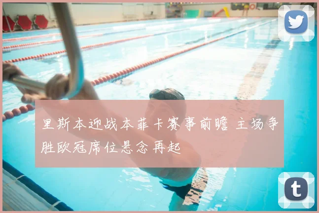 里斯本迎战本菲卡赛事前瞻 主场争胜欧冠席位悬念再起