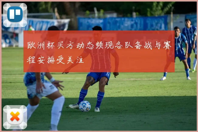 欧洲杯买方动态频现各队备战与赛程安排受关注
