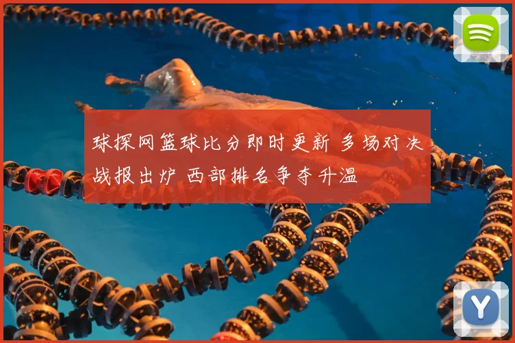 球探网篮球比分即时更新 多场对决战报出炉 西部排名争夺升温
