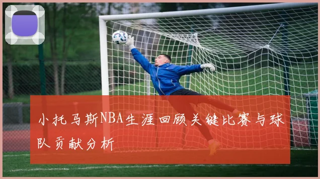 小托马斯NBA生涯回顾关键比赛与球队贡献分析