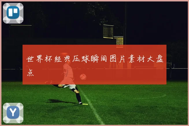 世界杯经典压球瞬间图片素材大盘点