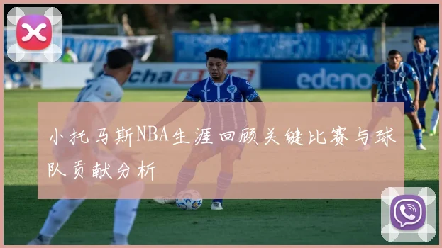 小托马斯NBA生涯回顾关键比赛与球队贡献分析