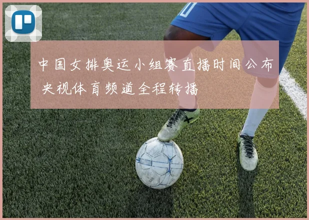 中国女排奥运小组赛直播时间公布 央视体育频道全程转播